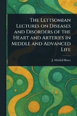 bokomslag Lettsomian Lectures on Diseases and Disorders of the Heart and Arteries in Middle and Advanced Life