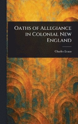 Charles Evans - Oaths of Allegiance in Colonial New England, Inbunden