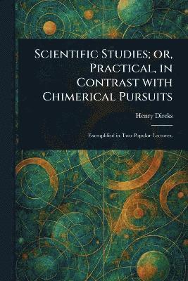 bokomslag Scientific Studies; or, Practical, in Contrast With Chimerical Pursuits