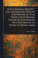 bokomslag Non-Criminal Prisons / English Debtor's Prisons and Prisons of War; French War Prisons; American War Prisons With References to Those of Other Lands