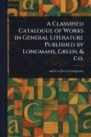 bokomslag Classified Catalogue of Works in General Literature Published by Longmans, Green, & Co.
