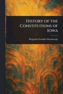 Benjamin Franklin Shambaugh - History of the Constitutions of Iowa, Häftad
