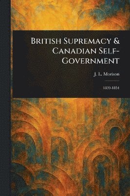 J L (John Lyle) Morison, J. L. (John Lyle) Morison - British Supremacy & Canadian Self-Government, Häftad