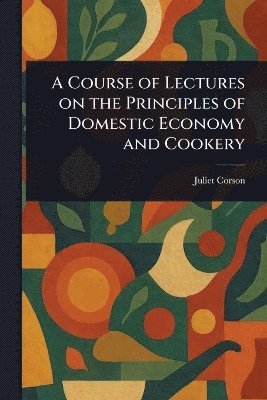 Juliet Corson - Course of Lectures on the Principles of Domestic Economy and Cookery, Häftad
