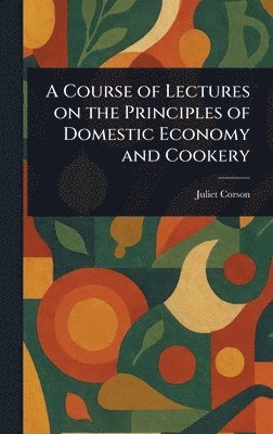Juliet Corson - Course of Lectures on the Principles of Domestic Economy and Cookery, Inbunden