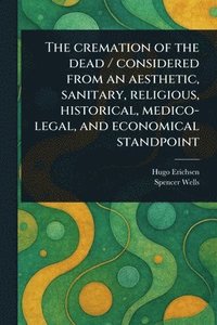 bokomslag Cremation of the Dead / Considered From an Aesthetic, Sanitary, Religious, Historical, Medico-legal, and Economical Standpoint