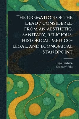 bokomslag Cremation of the Dead / Considered From an Aesthetic, Sanitary, Religious, Historical, Medico-legal, and Economical Standpoint