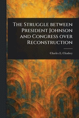 Charles E (Charles Ernest) Chadsey, Charles E. (Charles Ernest) Chadsey - Struggle Between President Johnson and Congress Over Reconstruction, Häftad