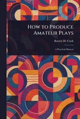 Barrett H (Barrett Harper) Clark, Barrett H. (Barrett Harper) Clark - How to Produce Amateur Plays, Häftad