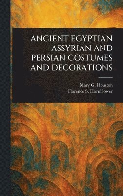 Mary G (Mary Galway) Houston, Florence S Hornblower, Mary G. (Mary Galway) Houston, Florence S. Hornblower - Ancient Egyptian Assyrian and Persian Costumes and Decorations, Inbunden