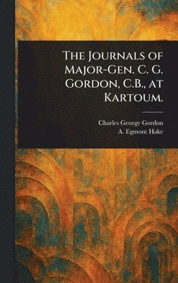The Journals of Major-Gen. C. G. Gordon, C.B., at Kartoum. 1