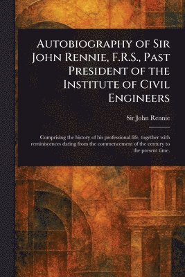 bokomslag Autobiography of Sir John Rennie, F.R.S., Past President of the Institute of Civil Engineers