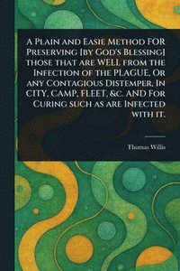 bokomslag Plain and Easie Method FOR Preserving [by God's Blessing] Those That Are WELL From the Infection of the PLAGUE, Or Any Contagious Distemper, In CITY, CAMP, FLEET, &c. AND For Curing Such as Are Inf...