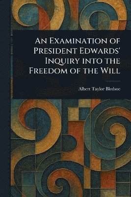 Albert Taylor Bledsoe - Examination of President Edwards' Inquiry Into the Freedom of the Will, Häftad