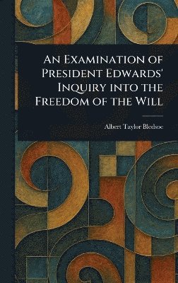 Albert Taylor Bledsoe - Examination of President Edwards' Inquiry Into the Freedom of the Will, Inbunden
