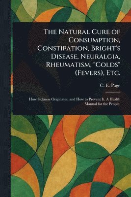 bokomslag The Natural Cure of Consumption, Constipation, Bright's Disease, Neuralgia, Rheumatism, "Colds" (Fevers), Etc.