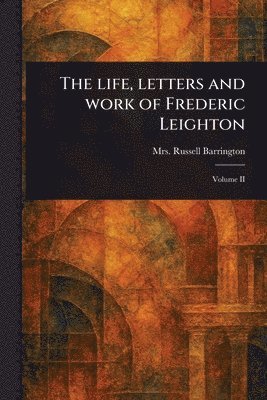 The Life, Letters and Work of Frederic Leighton 1