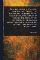 bokomslag Proceedings of a Board of General Officers Held by Order of His Excellency Gen. Washington, Commander in Chief of the Army of the United States of America Respecting Major John André, Adjutant Gene...