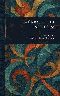 Guy Boothby, Stanley L Wood - Crime of the Under-seas, Inbunden