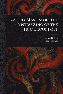 Thomas Dekker, Hans Scherer - Satiro-Mastix; or, the Vntrussing of the Humorous Poet, Häftad