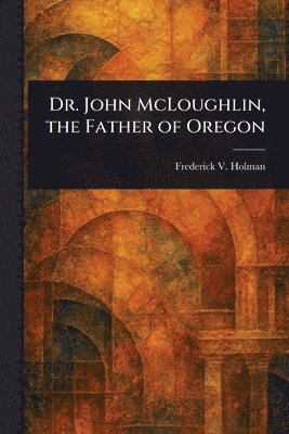Dr. John McLoughlin, the Father of Oregon
