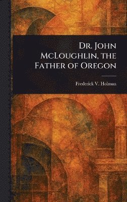 bokomslag Dr. John McLoughlin, the Father of Oregon