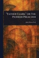 bokomslag "Father Clark," or The Pioneer Preacher