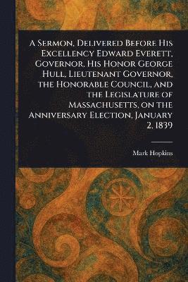 bokomslag Sermon, Delivered Before His Excellency Edward Everett, Governor, His Honor George Hull, Lieutenant Governor, the Honorable Council, and the Legislature of Massachusetts, on the Anniversary Electio...
