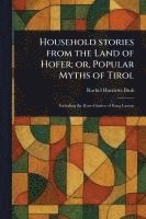 bokomslag Household Stories From the Land of Hofer; or, Popular Myths of Tirol