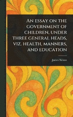 James Nelson - Essay on the Government of Children, Under Three General Heads, Viz. Health, Manners, and Education, Inbunden