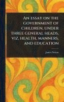 bokomslag Essay on the Government of Children, Under Three General Heads, Viz. Health, Manners, and Education