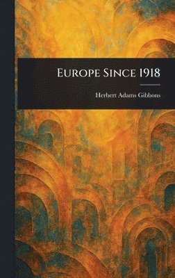 Herbert Adams Gibbons - Europe Since 1918, Inbunden