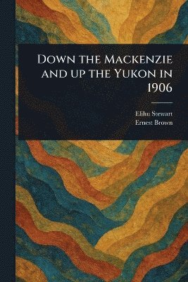 Elihu Stewart, Ernest Brown - Down the Mackenzie and up the Yukon in 1906, Häftad