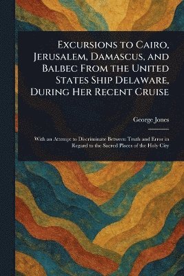 bokomslag Excursions to Cairo, Jerusalem, Damascus, and Balbec From the United States Ship Delaware, During Her Recent Cruise