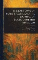 bokomslag The Last Days of Mary Stuart, and the Journal of Bourgoyne Her Physician