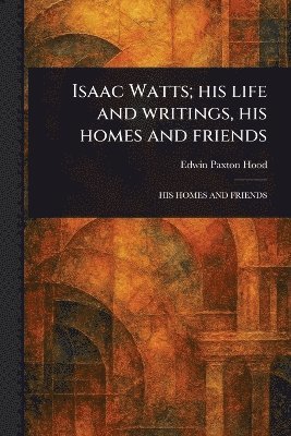 Edwin Paxton Hood - Isaac Watts; His Life and Writings, His Homes and Friends, Häftad