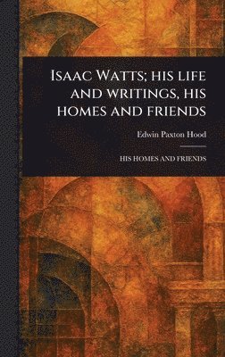 Edwin Paxton Hood - Isaac Watts; His Life and Writings, His Homes and Friends, Inbunden