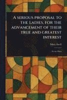 bokomslag Serious Proposal to the Ladies, for the Advancement of Their True and Greatest Interest