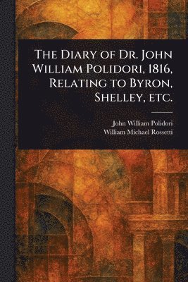 John William Polidori, William Michael Rossetti - Diary of Dr. John William Polidori, 1816, Relating to Byron, Shelley, Etc., Häftad