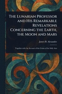 bokomslag Lunarian Professor and His Remarkable Revelations Concerning the Earth, the Moon and Mars