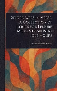 bokomslag Spider-webs in Verse: A Collection of Lyrics for Leisure Moments, Spun at Idle Hours