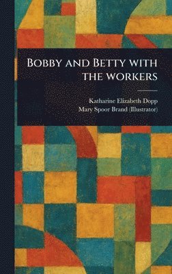 Katharine Elizabeth Dopp, Mary Spoor Brand - Bobby and Betty With the Workers, Inbunden