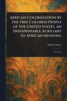 bokomslag African Colonization by the Free Colored People of the United States, an Indispensable Auxiliary to African Missions.