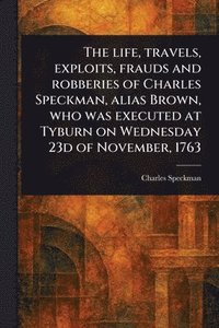 bokomslag Life, Travels, Exploits, Frauds and Robberies of Charles Speckman, Alias Brown, Who Was Executed at Tyburn on Wednesday 23d of November, 1763