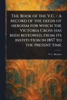 bokomslag The Book of the V.C. / A Record of the Deeds of Heroism for Which the Victoria Cross Has Been Bestowed, From Its Institution in 1857 to the Present Time