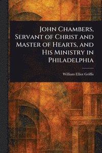 bokomslag John Chambers, Servant of Christ and Master of Hearts, and His Ministry in Philadelphia