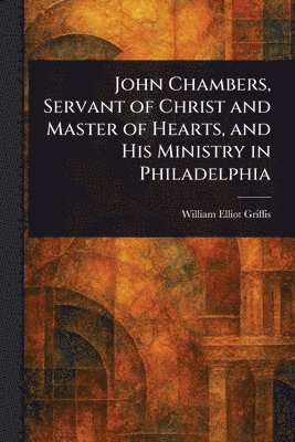 bokomslag John Chambers, Servant of Christ and Master of Hearts, and His Ministry in Philadelphia