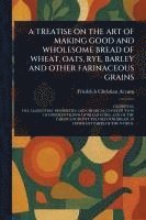 bokomslag Treatise on the Art of Making Good and Wholesome Bread of Wheat, Oats, Rye, Barley and Other Farinaceous Grains