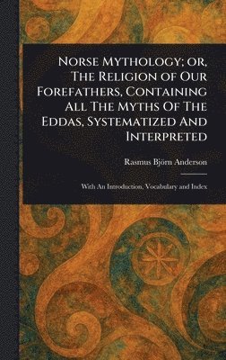 Rasmus Björn Anderson - Norse Mythology; or, The Religion of Our Forefathers, Containing All The Myths Of The Eddas, Systematized And Interpreted, Inbunden