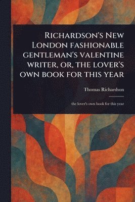 Thomas Richardson - Richardson's New London Fashionable Gentleman's Valentine Writer, or, the Lover's Own Book for This Year, Häftad